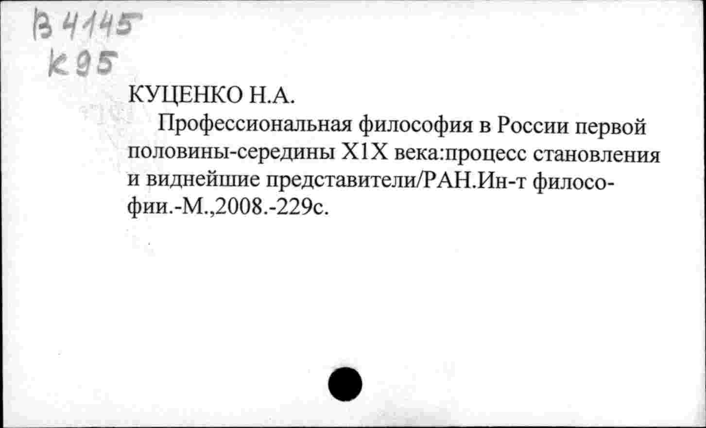 ﻿lees
КУЦЕНКО Н.А.
Профессиональная философия в России первой половины-середины XIX века:процесс становления и виднейшие представители/РАН.Ин-т философии.-М.,2008.-229с.